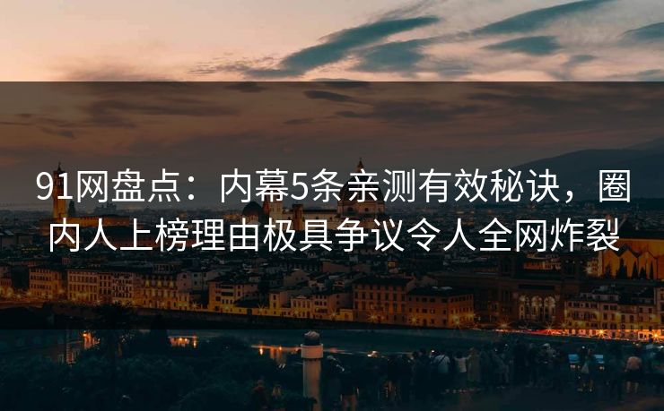 91网盘点：内幕5条亲测有效秘诀，圈内人上榜理由极具争议令人全网炸裂