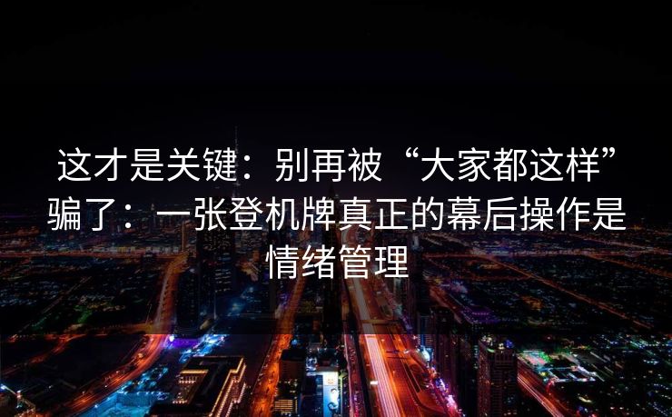 这才是关键：别再被“大家都这样”骗了：一张登机牌真正的幕后操作是情绪管理